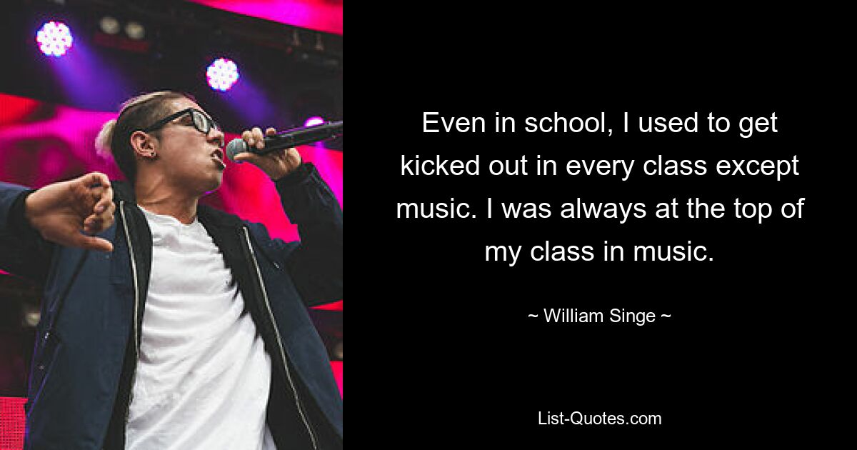 Even in school, I used to get kicked out in every class except music. I was always at the top of my class in music. — © William Singe