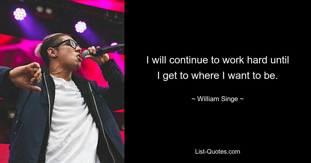 I will continue to work hard until I get to where I want to be. — © William Singe