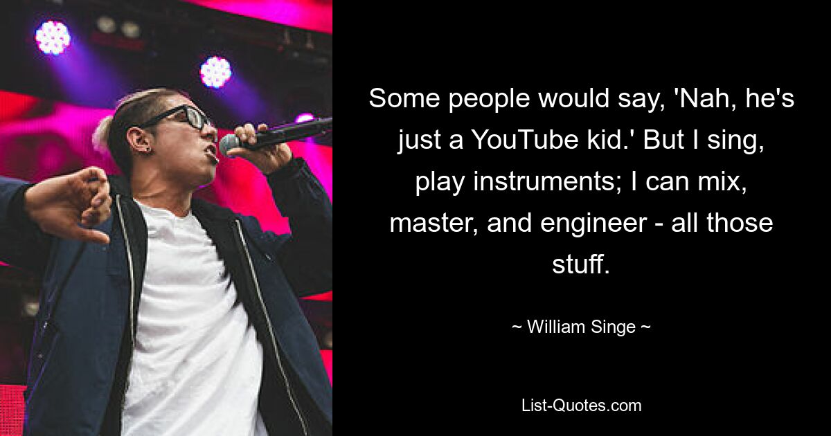 Some people would say, 'Nah, he's just a YouTube kid.' But I sing, play instruments; I can mix, master, and engineer - all those stuff. — © William Singe