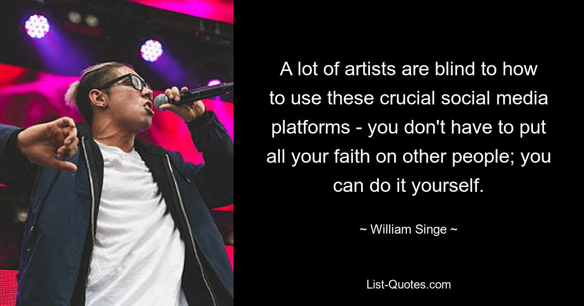 A lot of artists are blind to how to use these crucial social media platforms - you don't have to put all your faith on other people; you can do it yourself. — © William Singe