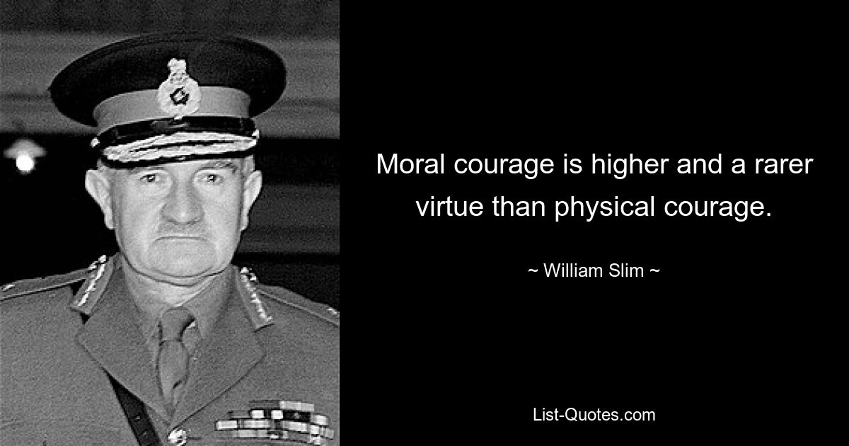 Moral courage is higher and a rarer virtue than physical courage. — © William Slim