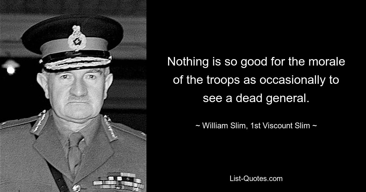 Nothing is so good for the morale of the troops as occasionally to see a dead general. — © William Slim, 1st Viscount Slim