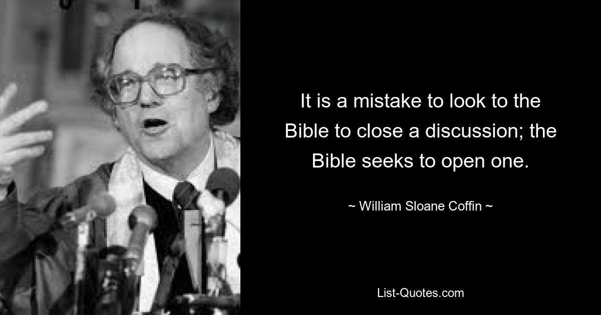 It is a mistake to look to the Bible to close a discussion; the Bible seeks to open one. — © William Sloane Coffin