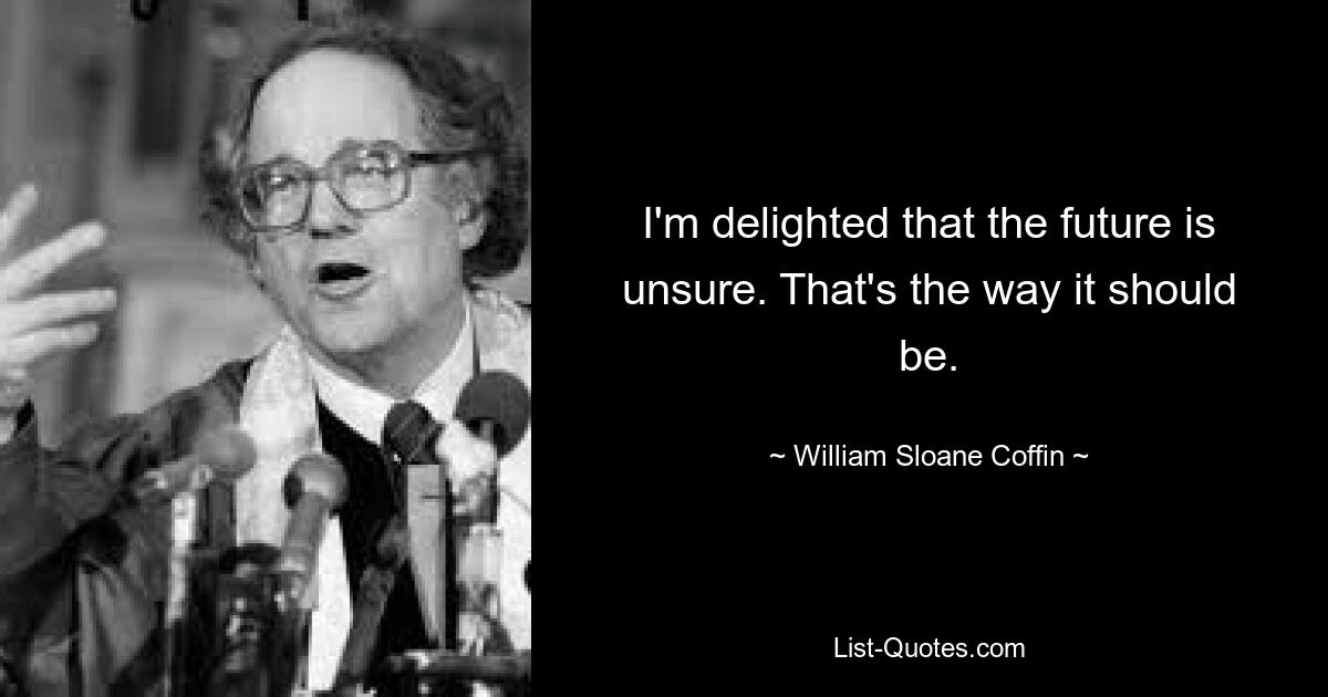 I'm delighted that the future is unsure. That's the way it should be. — © William Sloane Coffin