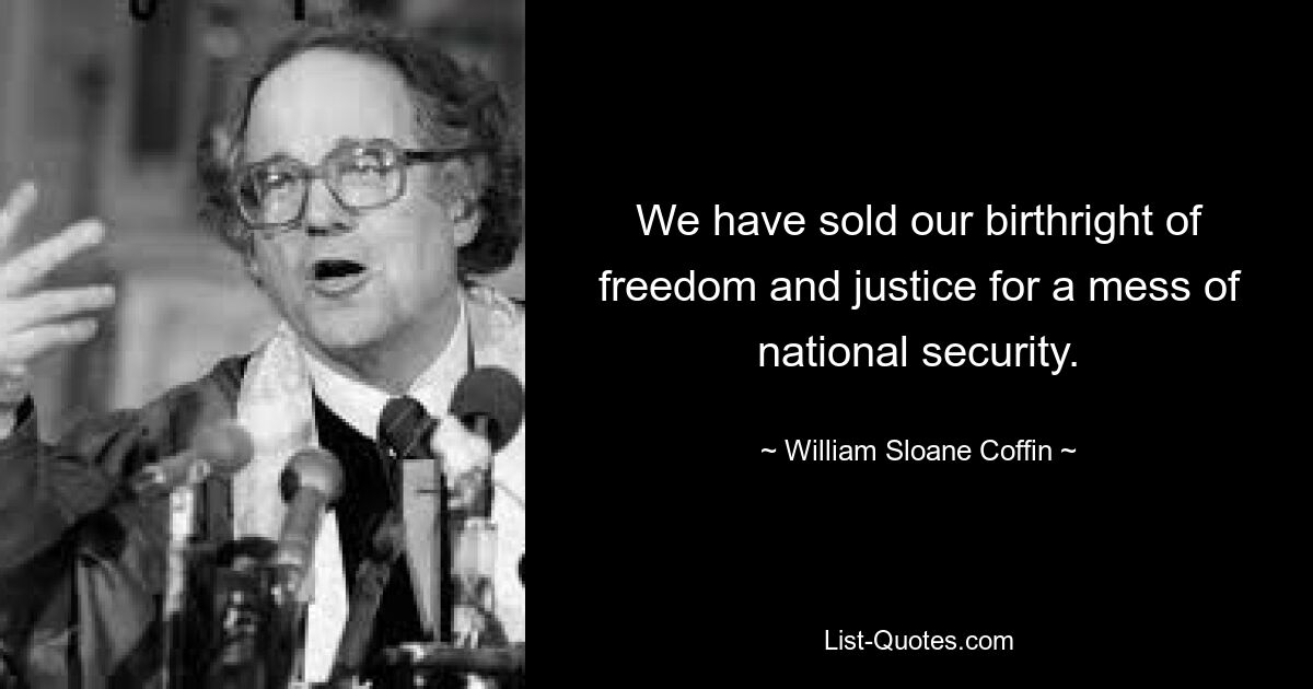 We have sold our birthright of freedom and justice for a mess of national security. — © William Sloane Coffin