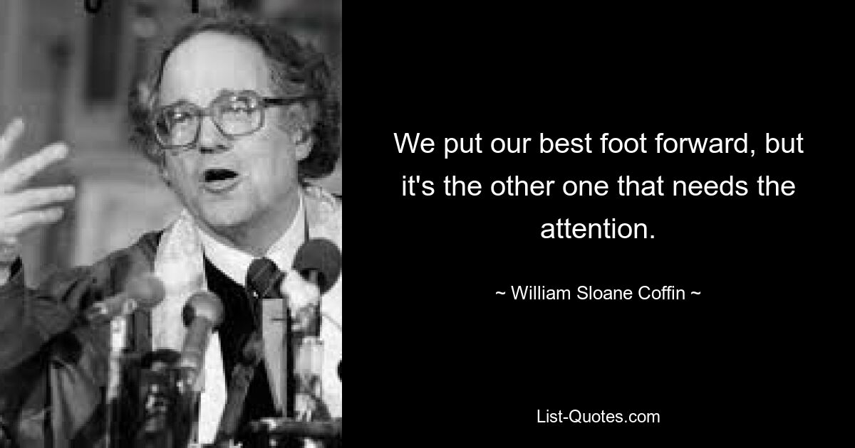 We put our best foot forward, but it's the other one that needs the attention. — © William Sloane Coffin