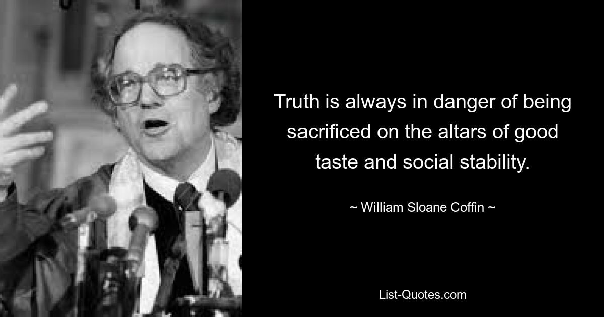 Truth is always in danger of being sacrificed on the altars of good taste and social stability. — © William Sloane Coffin