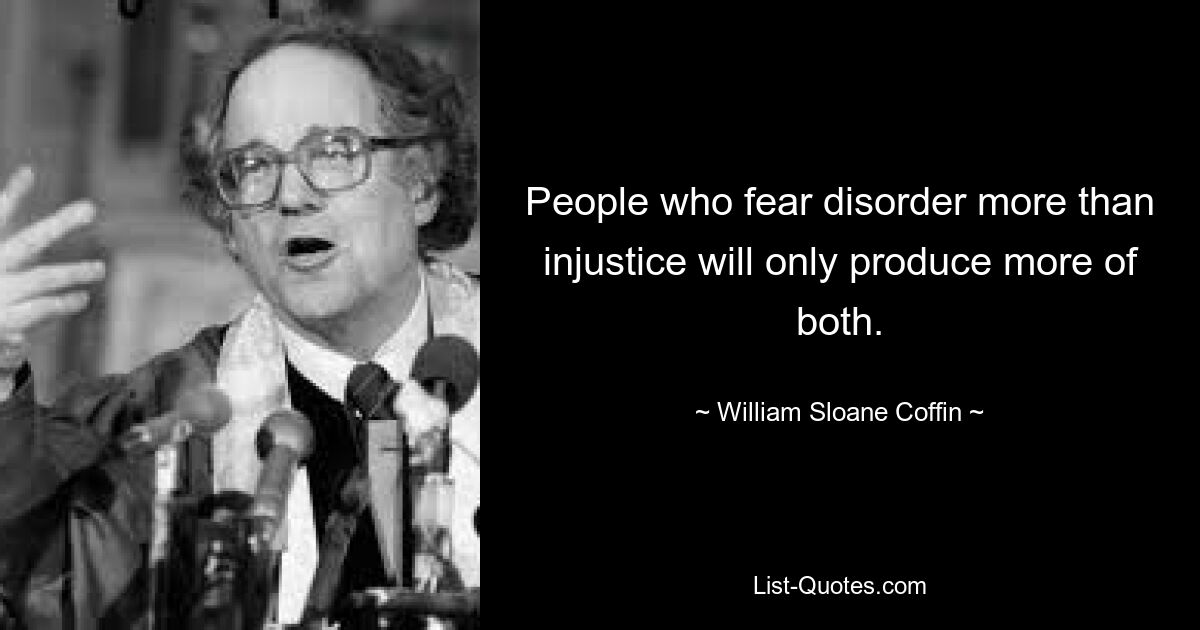 People who fear disorder more than injustice will only produce more of both. — © William Sloane Coffin