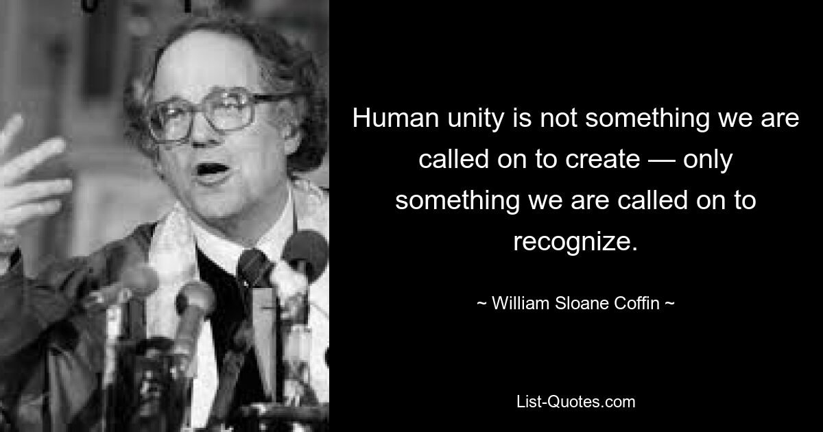 Human unity is not something we are called on to create — only something we are called on to recognize. — © William Sloane Coffin