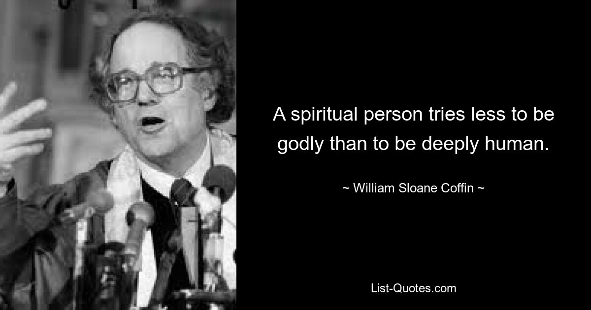 A spiritual person tries less to be godly than to be deeply human. — © William Sloane Coffin