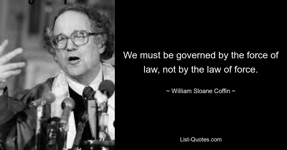 We must be governed by the force of law, not by the law of force. — © William Sloane Coffin