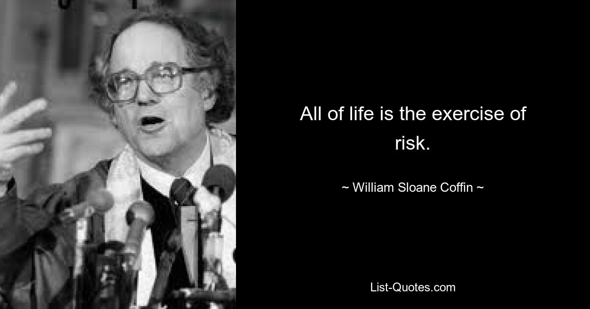 All of life is the exercise of risk. — © William Sloane Coffin