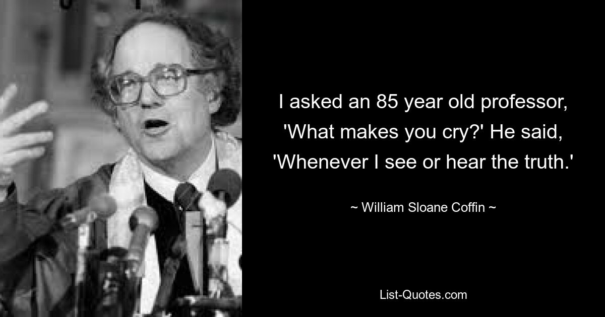 Я спросил 85-летнего профессора: «Что заставляет вас плакать?» Он сказал: «Всякий раз, когда я вижу или слышу правду». — © Уильям Слоан Гроб 