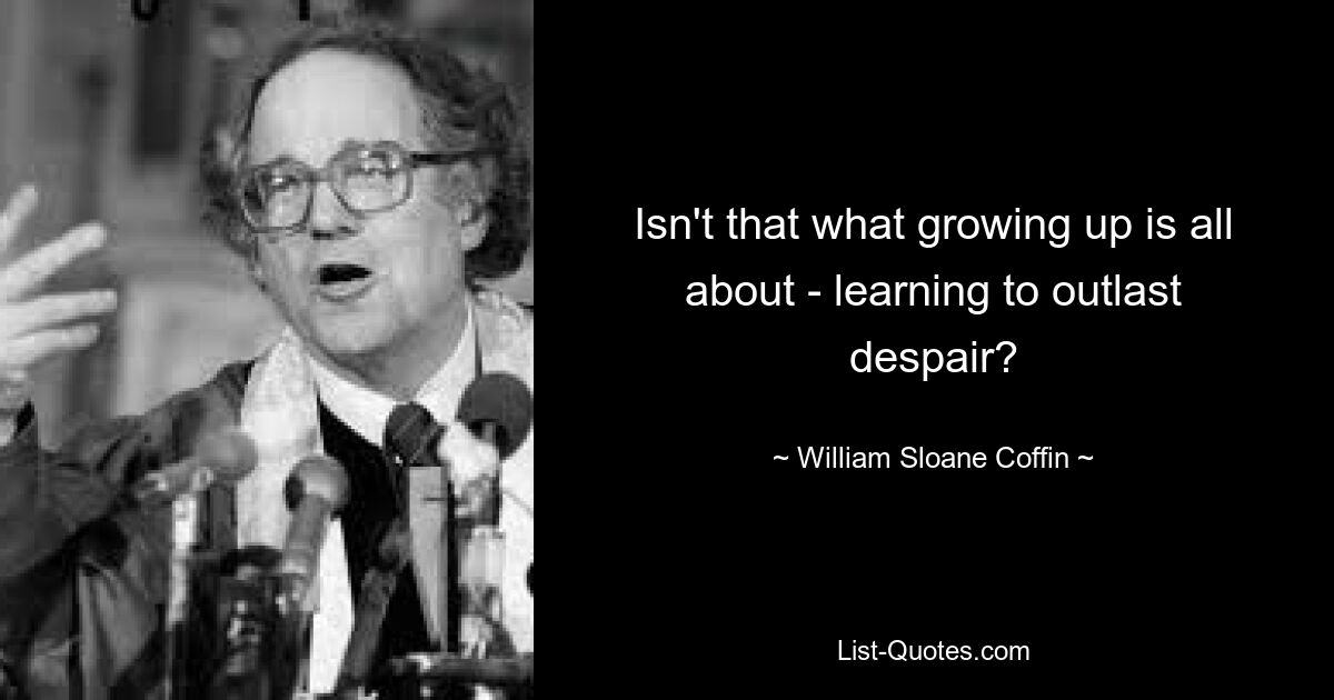 Isn't that what growing up is all about - learning to outlast despair? — © William Sloane Coffin