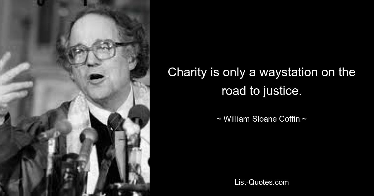 Charity is only a waystation on the road to justice. — © William Sloane Coffin