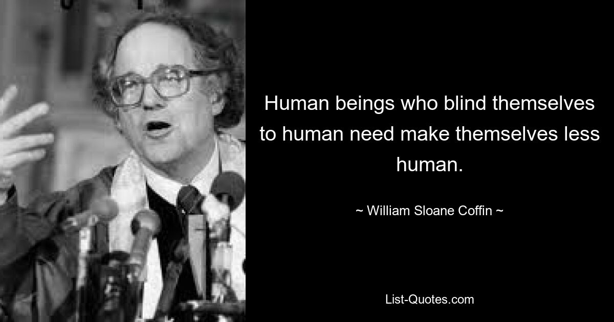 Human beings who blind themselves to human need make themselves less human. — © William Sloane Coffin