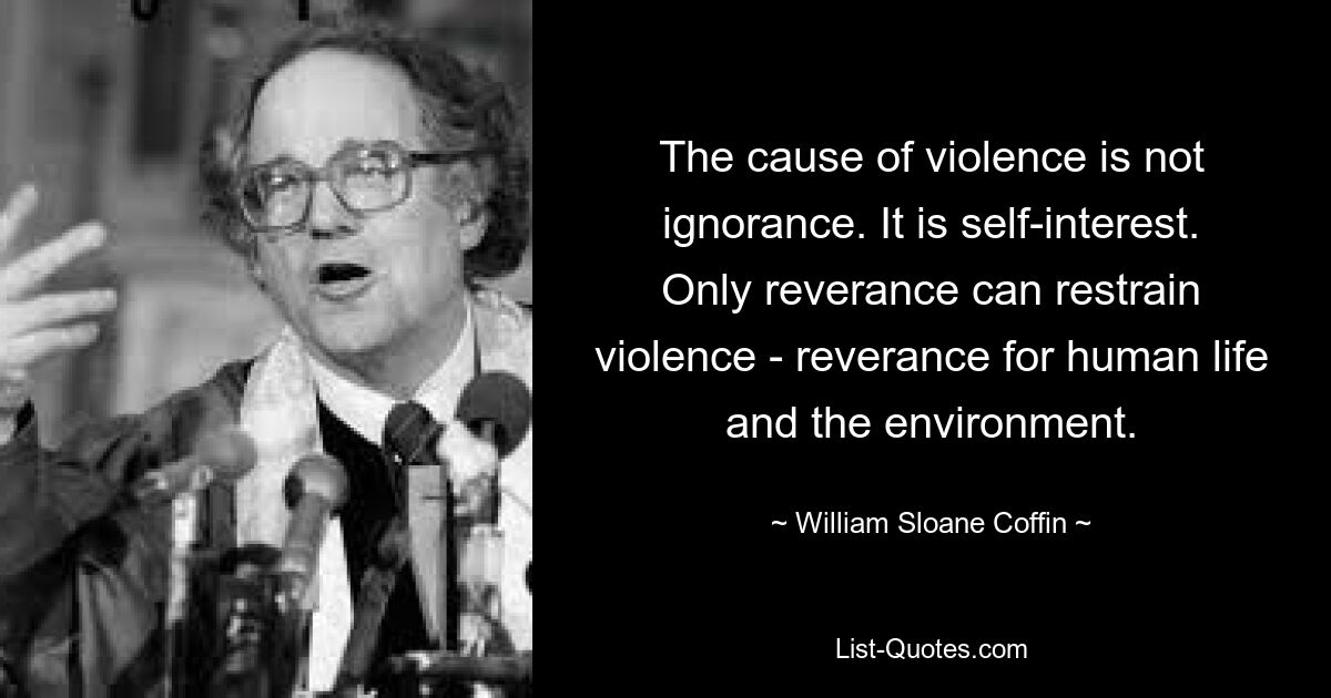 Причина насилия не в невежестве. Это личный интерес. Только благоговение может сдержать насилие – уважение к человеческой жизни и окружающей среде. — © Уильям Слоан Гроб