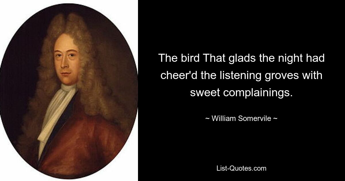 The bird That glads the night had cheer'd the listening groves with sweet complainings. — © William Somervile