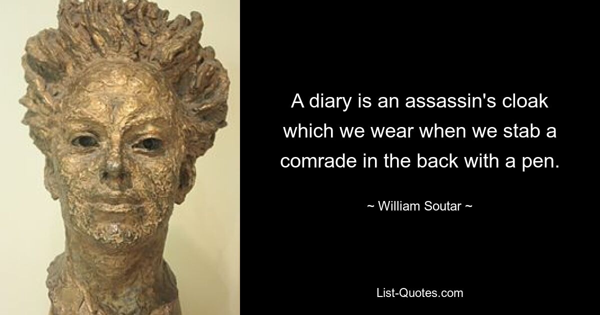 A diary is an assassin's cloak which we wear when we stab a comrade in the back with a pen. — © William Soutar