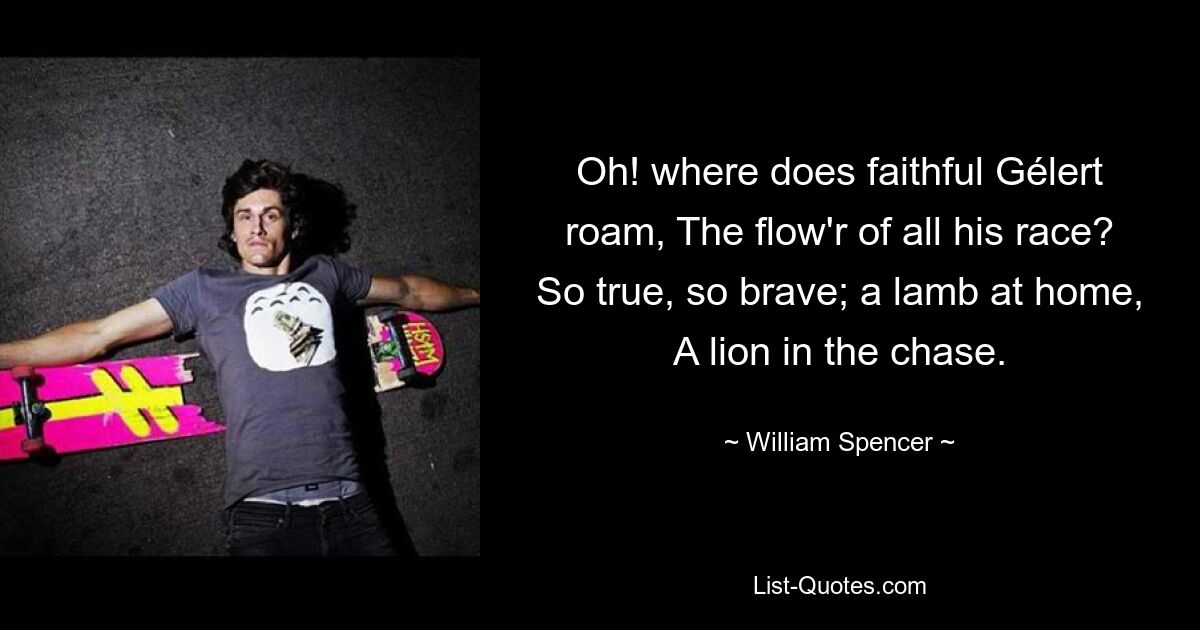 Oh! where does faithful Gélert roam, The flow'r of all his race? So true, so brave; a lamb at home, A lion in the chase. — © William Spencer