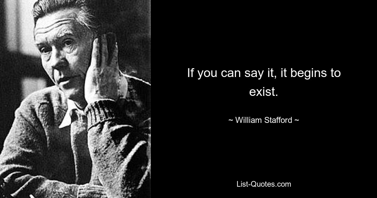 If you can say it, it begins to exist. — © William Stafford