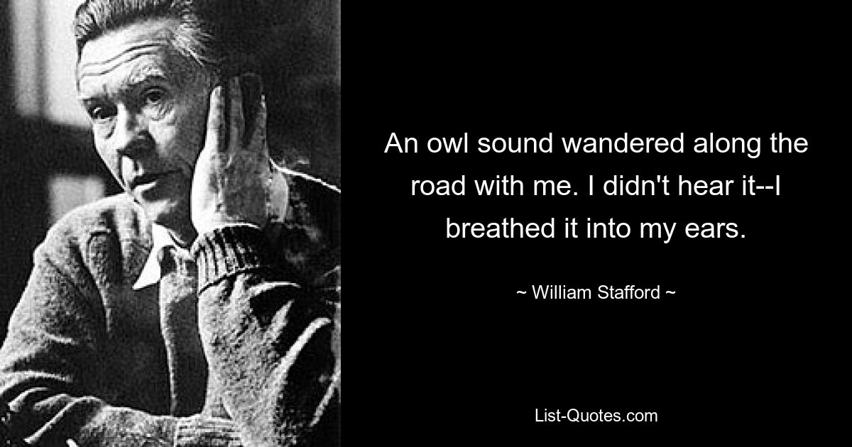 An owl sound wandered along the road with me. I didn't hear it--I breathed it into my ears. — © William Stafford