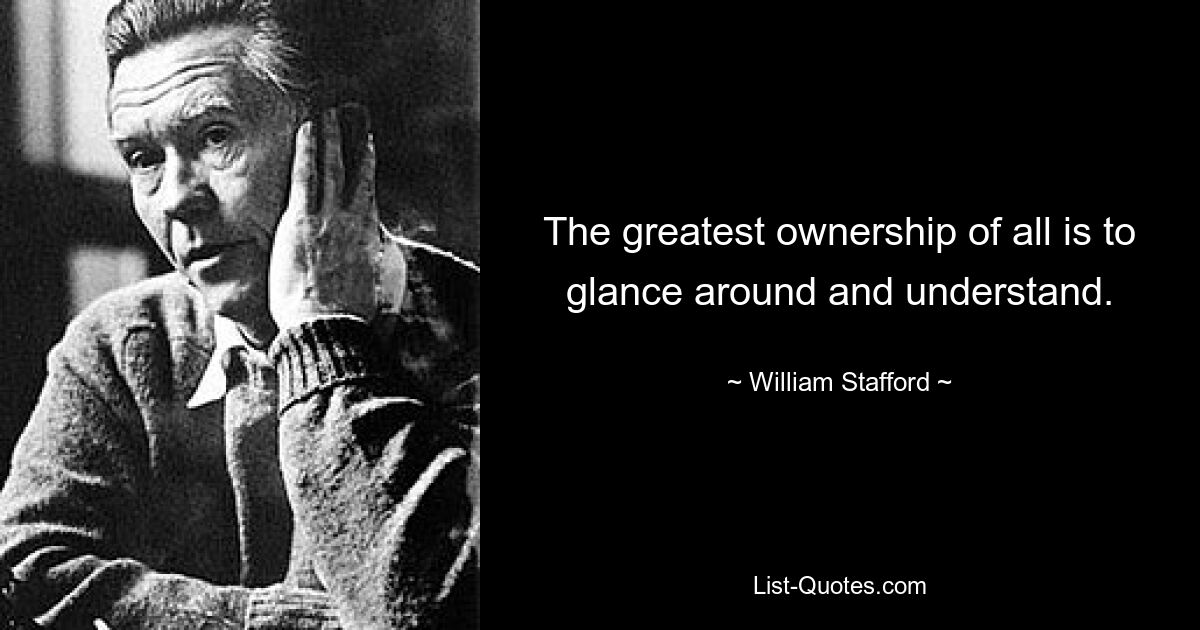 The greatest ownership of all is to glance around and understand. — © William Stafford