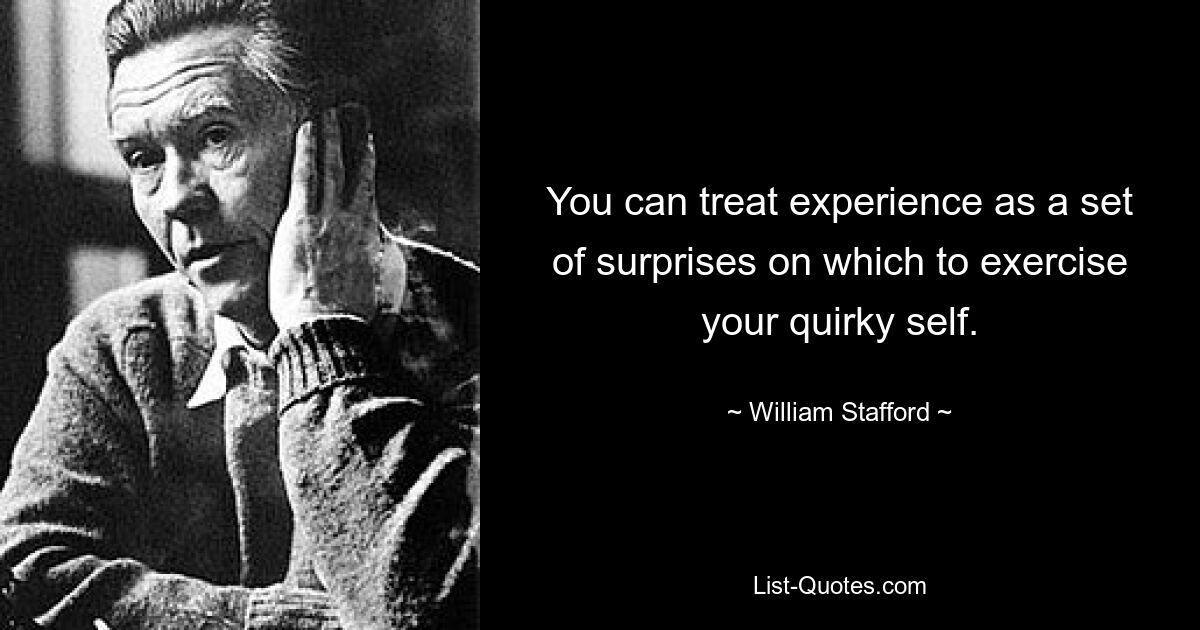 You can treat experience as a set of surprises on which to exercise your quirky self. — © William Stafford