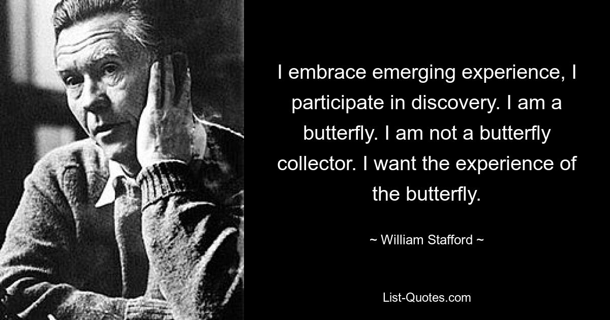 I embrace emerging experience, I participate in discovery. I am a butterfly. I am not a butterfly collector. I want the experience of the butterfly. — © William Stafford