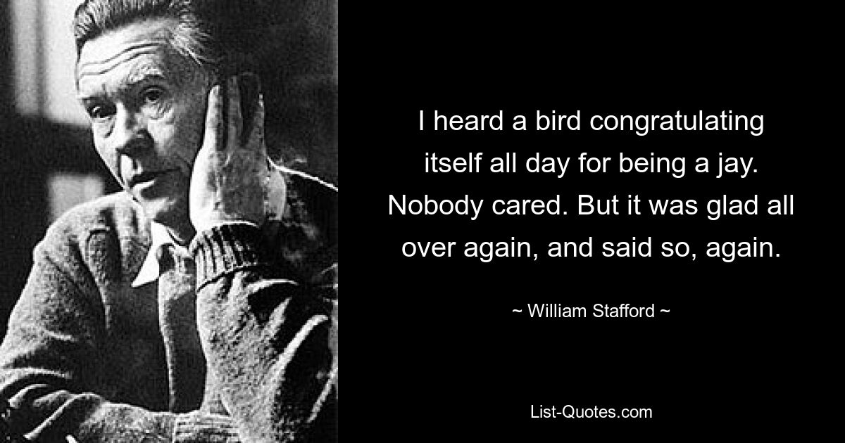 Я слышал, как птица весь день поздравляла себя с тем, что она сойка. Никого это не волновало. Но оно снова порадовалось и снова сказало это. — © Уильям Стаффорд