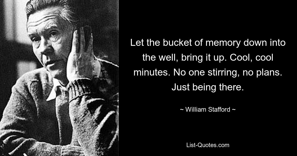 Let the bucket of memory down into the well, bring it up. Cool, cool minutes. No one stirring, no plans. Just being there. — © William Stafford