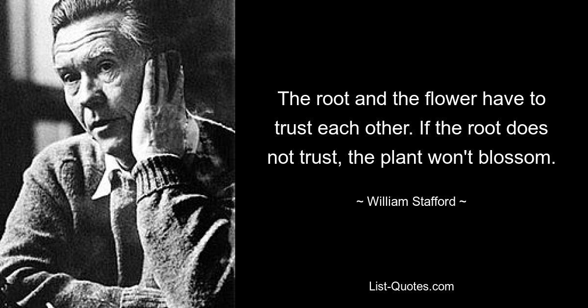 The root and the flower have to trust each other. If the root does not trust, the plant won't blossom. — © William Stafford