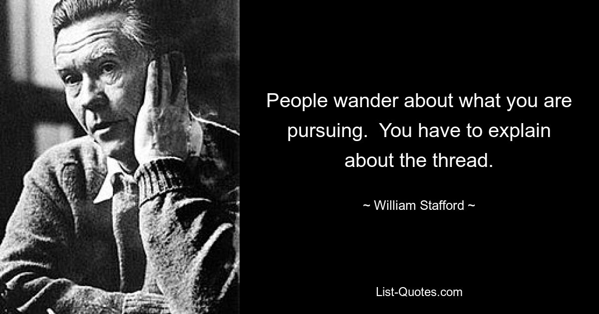 People wander about what you are pursuing.  You have to explain about the thread. — © William Stafford