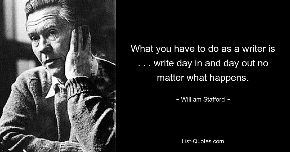 What you have to do as a writer is . . . write day in and day out no matter what happens. — © William Stafford