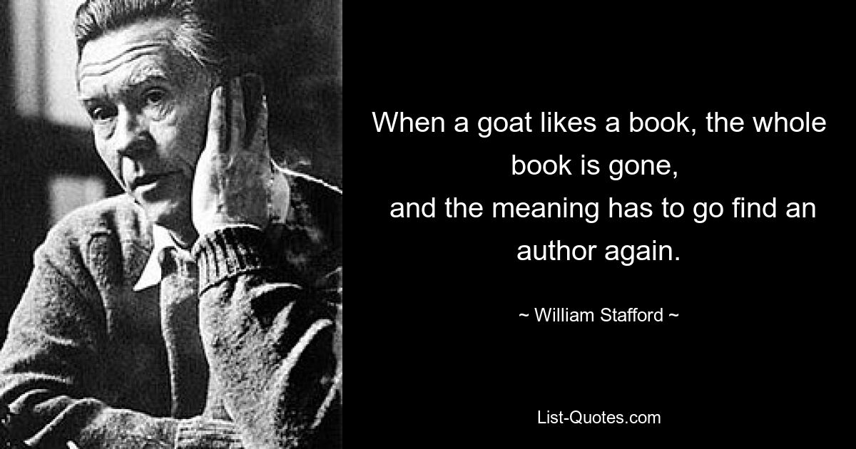 When a goat likes a book, the whole book is gone, 
 and the meaning has to go find an author again. — © William Stafford