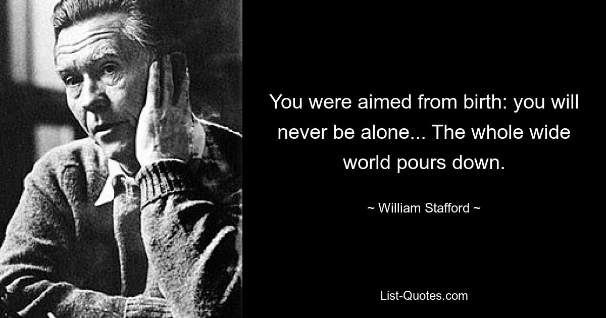 You were aimed from birth: you will never be alone... The whole wide world pours down. — © William Stafford