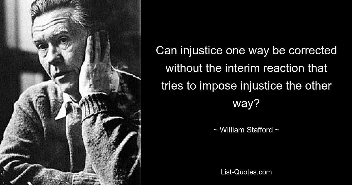 Can injustice one way be corrected without the interim reaction that tries to impose injustice the other way? — © William Stafford