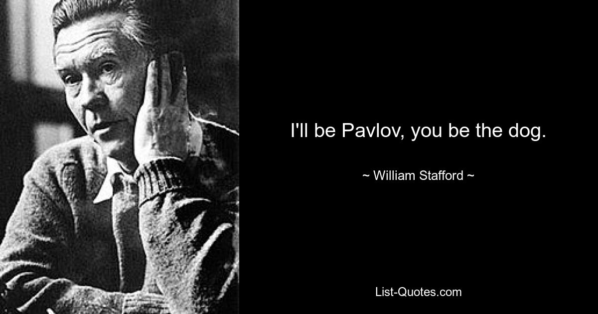 I'll be Pavlov, you be the dog. — © William Stafford