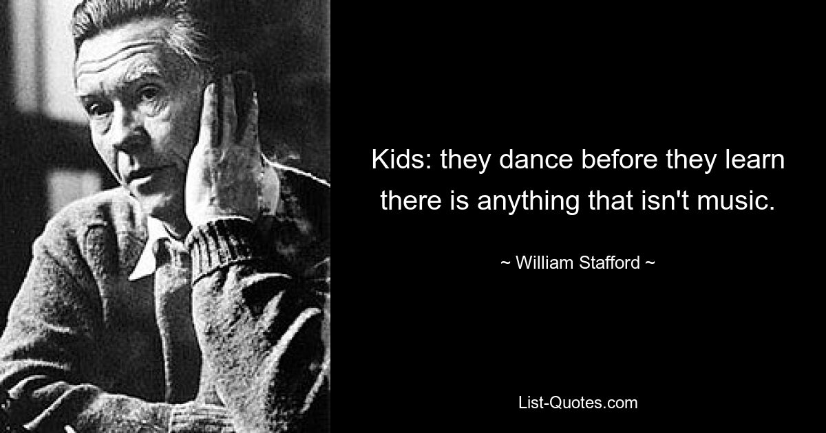 Kids: they dance before they learn there is anything that isn't music. — © William Stafford