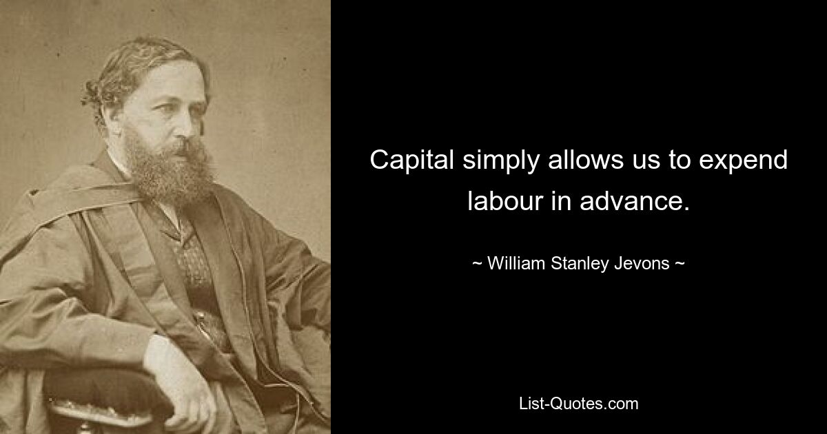 Capital simply allows us to expend labour in advance. — © William Stanley Jevons