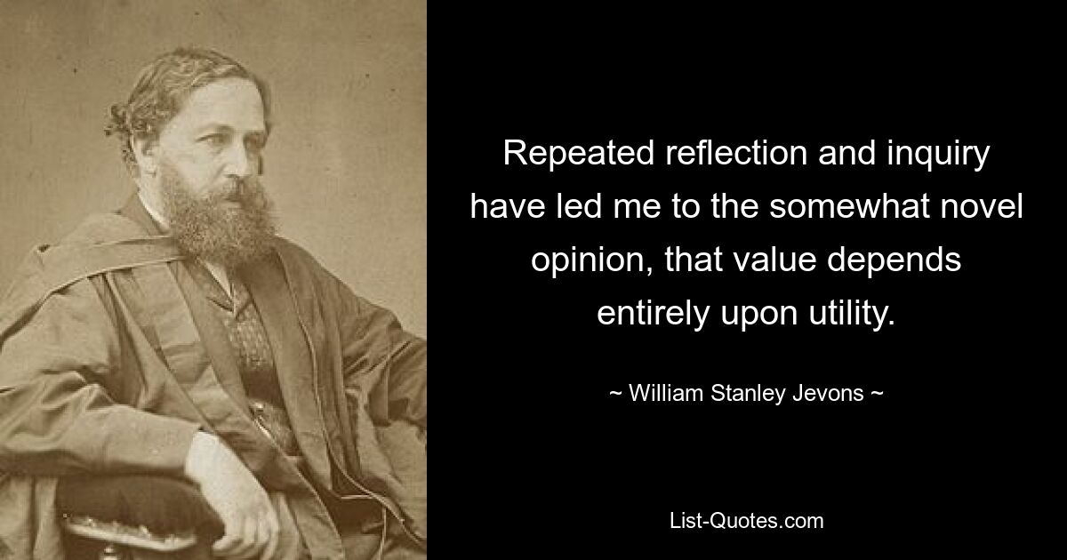 Repeated reflection and inquiry have led me to the somewhat novel opinion, that value depends entirely upon utility. — © William Stanley Jevons