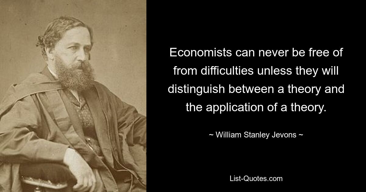 Ökonomen können nie frei von Schwierigkeiten sein, wenn sie nicht zwischen einer Theorie und der Anwendung einer Theorie unterscheiden. — © William Stanley Jevons
