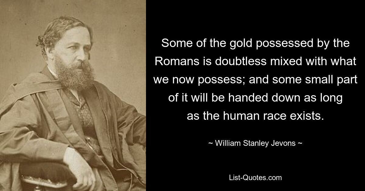 Ein Teil des Goldes, das die Römer besaßen, ist zweifellos mit dem vermischt, was wir jetzt besitzen; und ein kleiner Teil davon wird weitergegeben, solange die Menschheit existiert. — © William Stanley Jevons