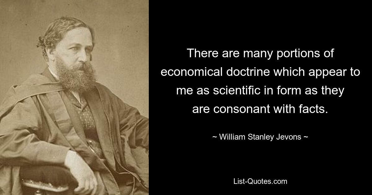 There are many portions of economical doctrine which appear to me as scientific in form as they are consonant with facts. — © William Stanley Jevons