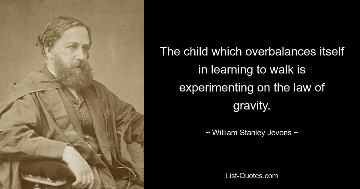 The child which overbalances itself in learning to walk is experimenting on the law of gravity. — © William Stanley Jevons