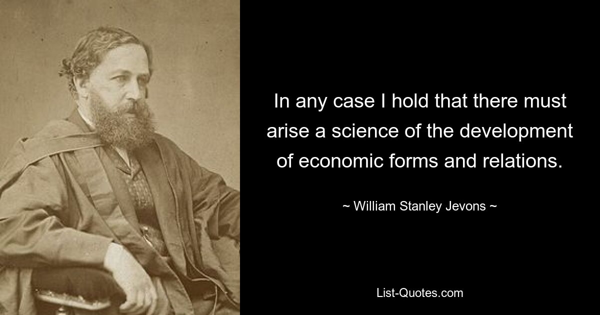 In any case I hold that there must arise a science of the development of economic forms and relations. — © William Stanley Jevons