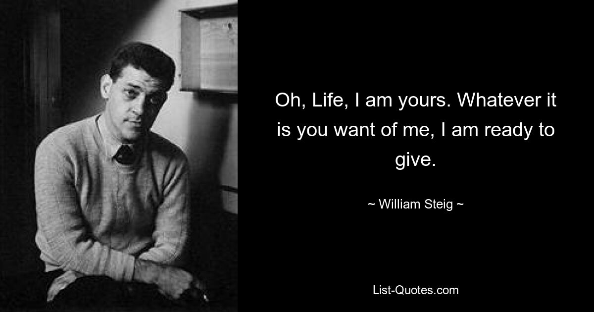 Oh, Life, I am yours. Whatever it is you want of me, I am ready to give. — © William Steig