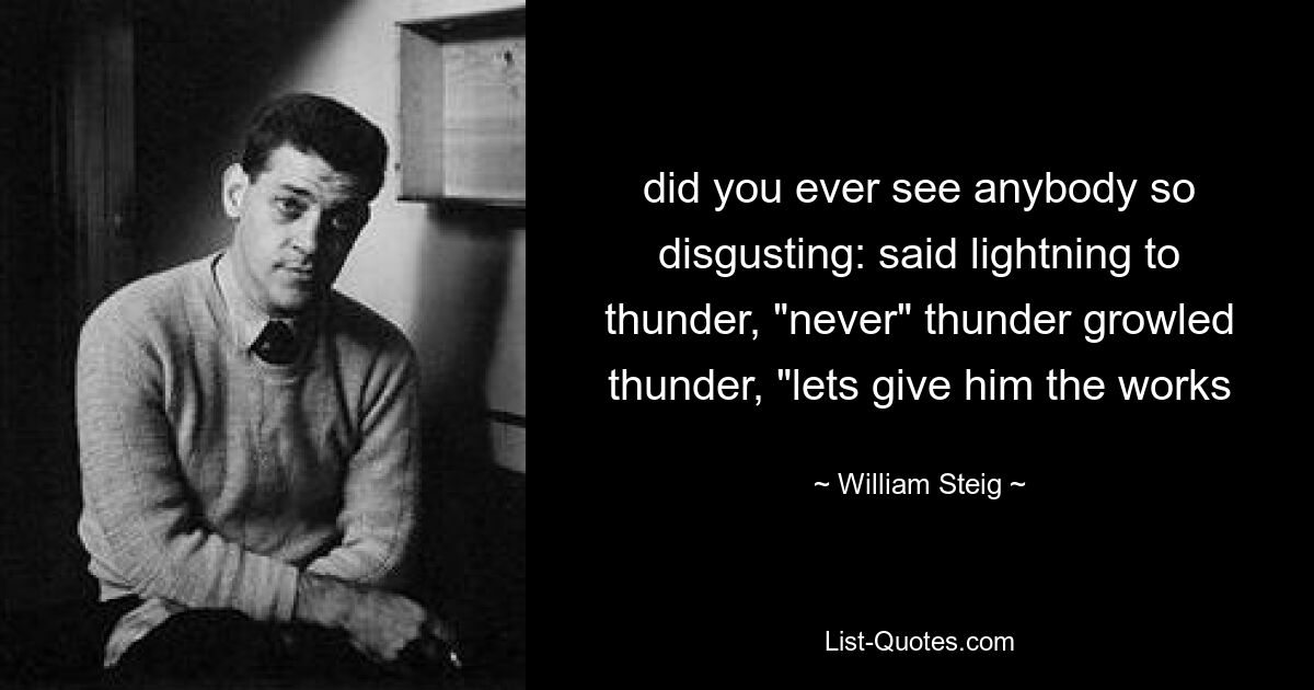 did you ever see anybody so disgusting: said lightning to thunder, "never" thunder growled thunder, "lets give him the works — © William Steig