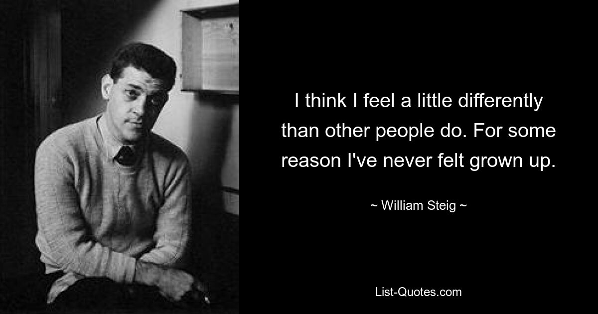 I think I feel a little differently than other people do. For some reason I've never felt grown up. — © William Steig