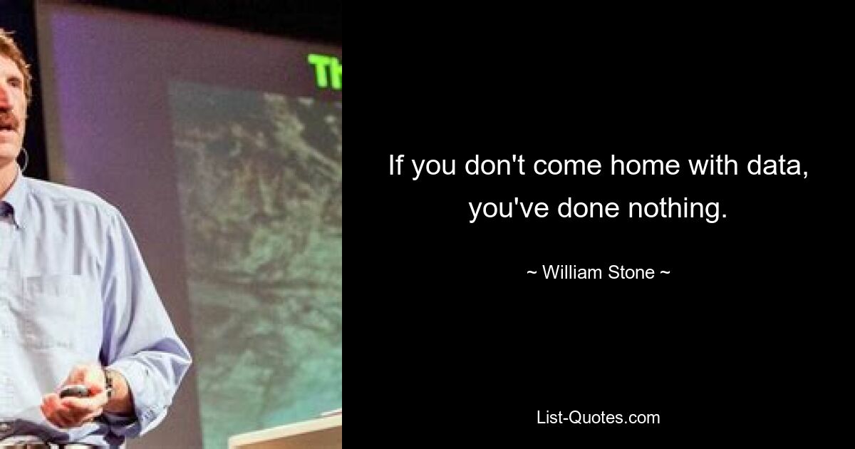 If you don't come home with data, you've done nothing. — © William Stone